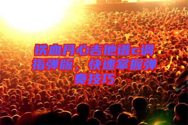 鐵血丹心吉他譜c調指彈版，快速掌握彈奏技巧
