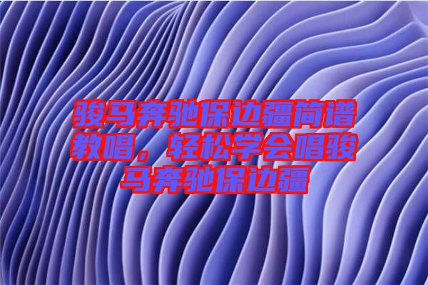 駿馬奔馳保邊疆簡譜教唱，輕松學(xué)會(huì)唱駿馬奔馳保邊疆