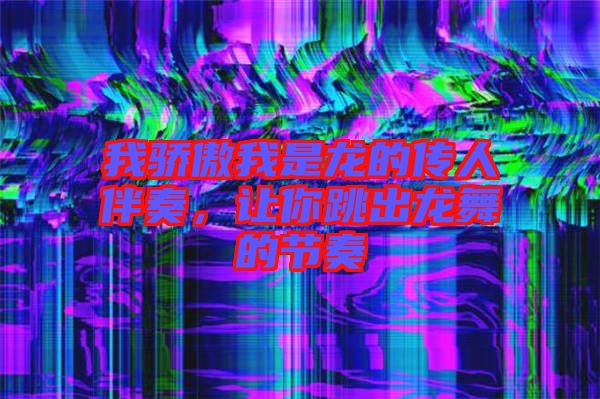我驕傲我是龍的傳人伴奏，讓你跳出龍舞的節奏