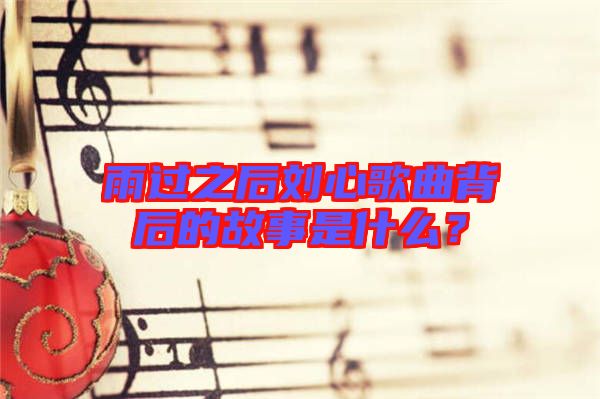 雨過之后劉心歌曲背后的故事是什么？