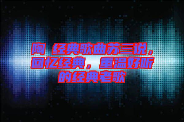 陶喆經典歌曲蘇三說，回憶經典，重溫好聽的經典老歌