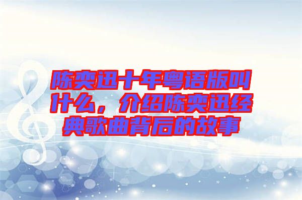 陳奕迅十年粵語版叫什么，介紹陳奕迅經典歌曲背后的故事