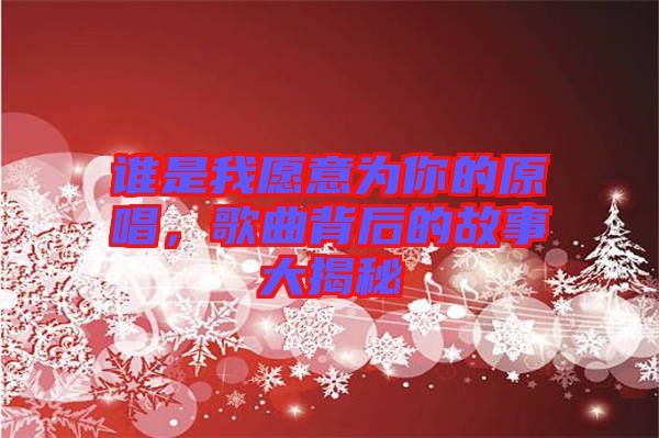 誰是我愿意為你的原唱，歌曲背后的故事大揭秘
