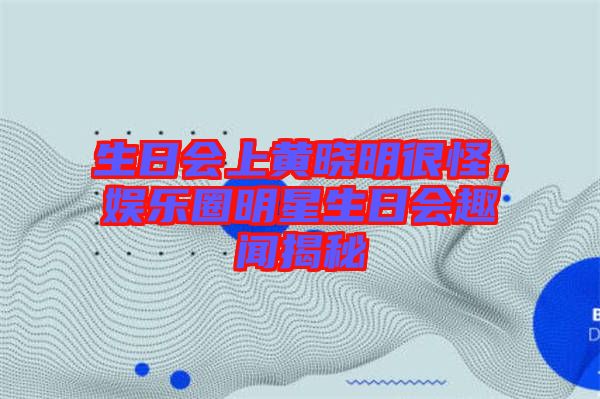 生日會(huì)上黃曉明很怪，娛樂(lè)圈明星生日會(huì)趣聞揭秘