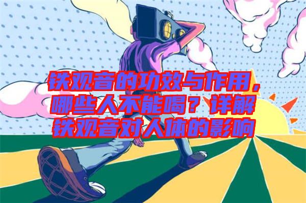 鐵觀音的功效與作用，哪些人不能喝？詳解鐵觀音對人體的影響