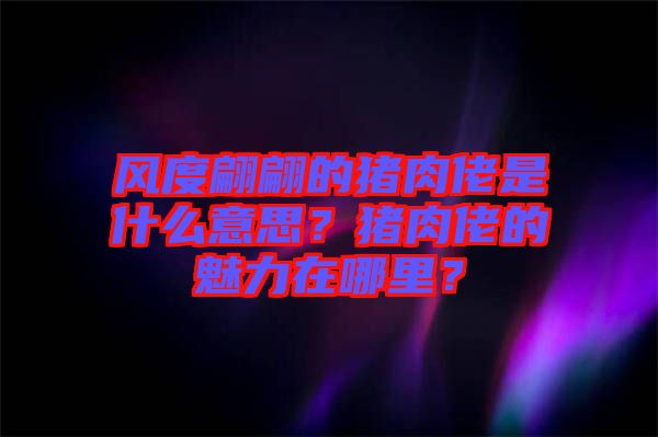 風度翩翩的豬肉佬是什么意思？豬肉佬的魅力在哪里？