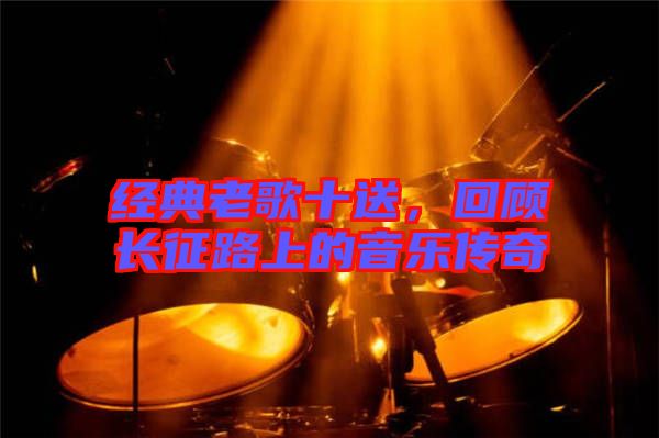 經(jīng)典老歌十送，回顧長(zhǎng)征路上的音樂(lè)傳奇