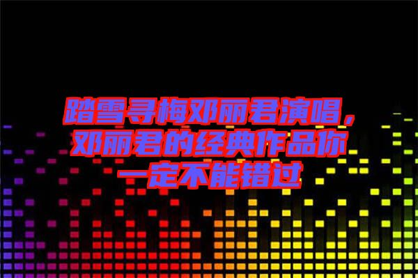 踏雪尋梅鄧麗君演唱，鄧麗君的經典作品你一定不能錯過