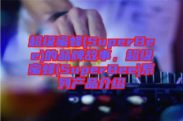 超級蜜蜂(SuperBee)的品牌故事，超級蜜蜂(SuperBee)系列產品介紹