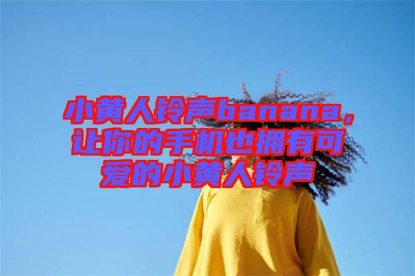 小黃人鈴聲banana，讓你的手機也擁有可愛的小黃人鈴聲
