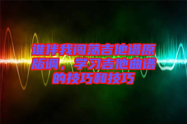 誰伴我闖蕩吉他譜原版調(diào)，學(xué)習(xí)吉他曲譜的技巧和技巧