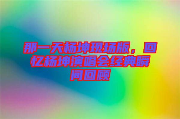 那一天楊坤現場版，回憶楊坤演唱會經典瞬間回顧