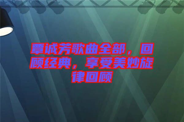 覃誠芳歌曲全部，回顧經(jīng)典，享受美妙旋律回顧
