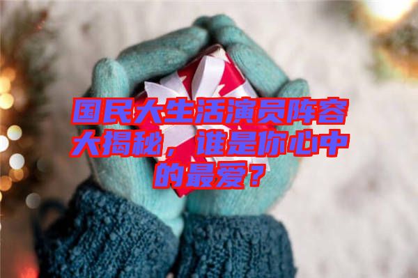 國民大生活演員陣容大揭秘，誰是你心中的最愛？