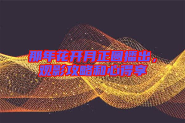 那年花開月正圓播出，觀影攻略和心得享