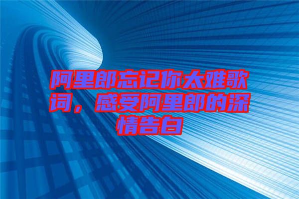 阿里郎忘記你太難歌詞，感受阿里郎的深情告白