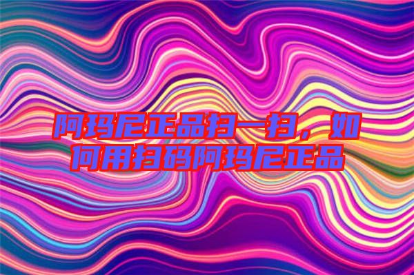 阿瑪尼正品掃一掃，如何用掃碼阿瑪尼正品