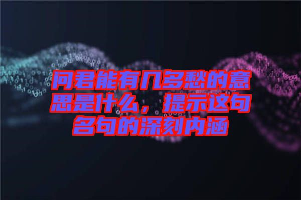 問君能有幾多愁的意思是什么，提示這句名句的深刻內涵