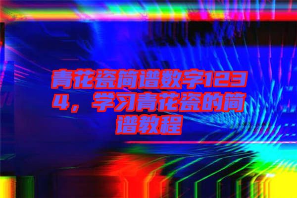 青花瓷簡譜數字1234，學習青花瓷的簡譜教程