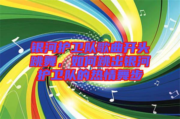 銀河護(hù)衛(wèi)隊(duì)歌曲開(kāi)頭跳舞，如何跳出銀河護(hù)衛(wèi)隊(duì)的熱情舞步