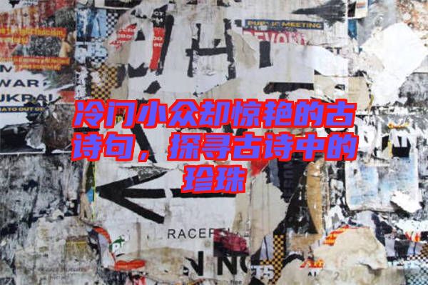 冷門小眾卻驚艷的古詩句，探尋古詩中的珍珠