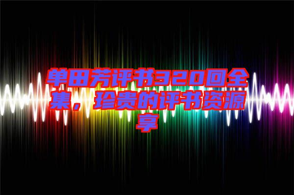 單田芳評書320回全集，珍貴的評書資源享