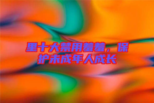 里十大禁用羞羞，保護未成年人成長
