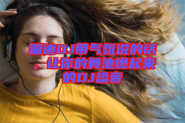 蹦迪DJ帶氣氛說的話，讓你的舞池燃起來的DJ嗓音