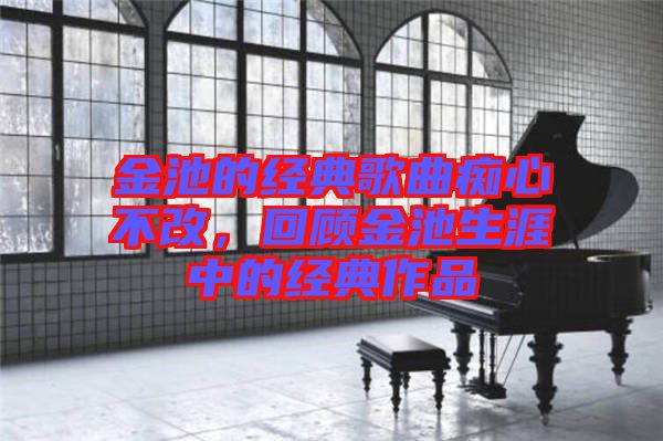 金池的經典歌曲癡心不改，回顧金池生涯中的經典作品